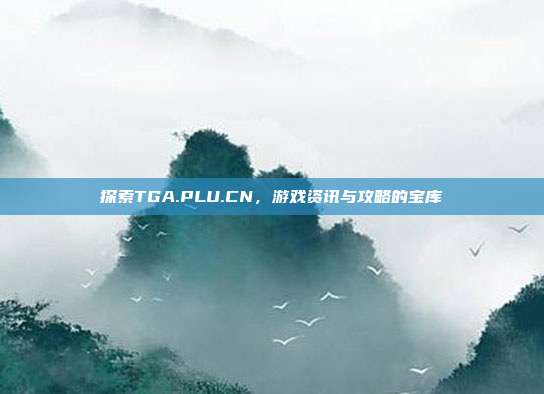 探索TGA.PLU.CN，游戏资讯与攻略的宝库