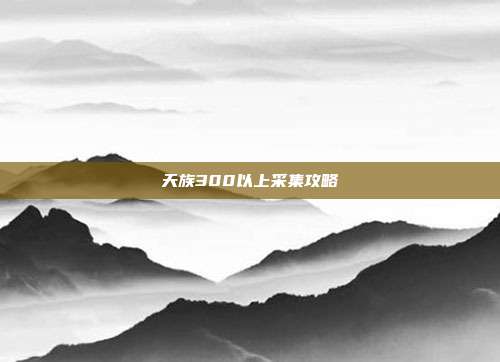 天族300以上采集攻略