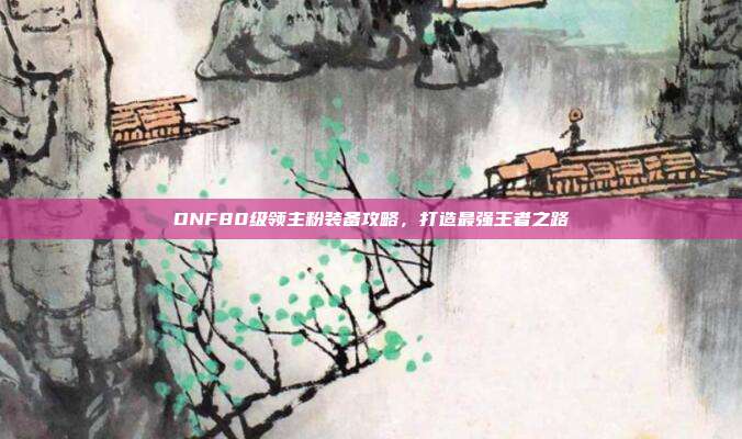 DNF80级领主粉装备攻略，打造最强王者之路