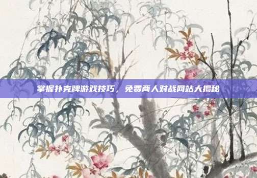 掌握扑克牌游戏技巧，免费两人对战网站大揭秘