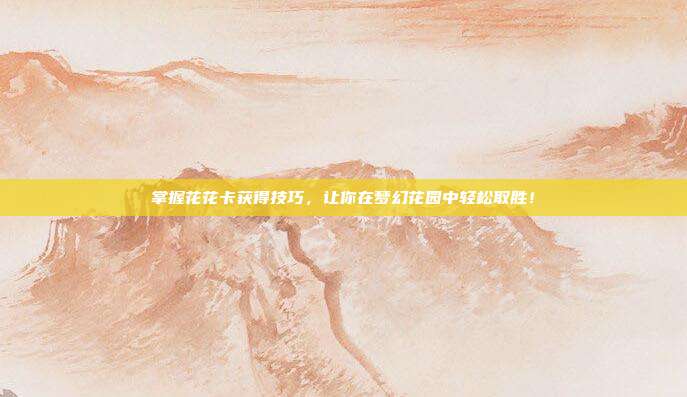 掌握花花卡获得技巧,让你在梦幻花园中轻松取胜!