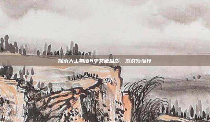 探索人工物语6中文硬盘版,游戏新境界