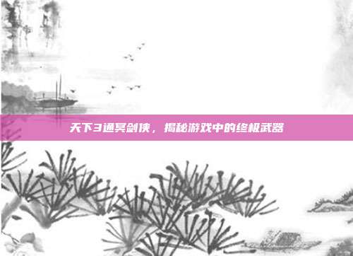 天下3通冥剑侠,揭秘游戏中的终极武器