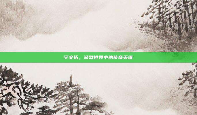 宇文拓,游戏世界中的传奇英雄