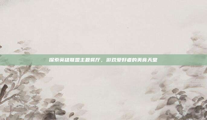 探索英雄联盟主题餐厅，游戏爱好者的美食天堂