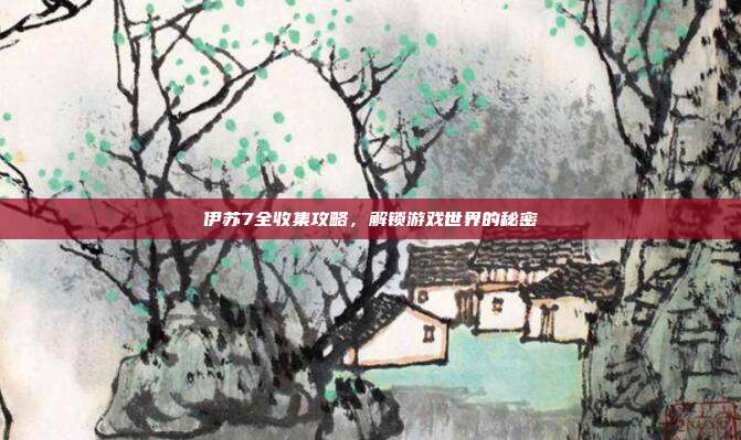 伊苏7全收集攻略，解锁游戏世界的秘密