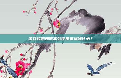 游戏攻略如何高效使用祝福强化券？