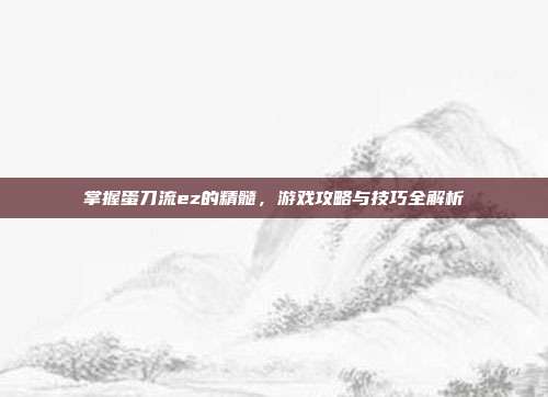 掌握蛋刀流ez的精髓,游戏攻略与技巧全解析