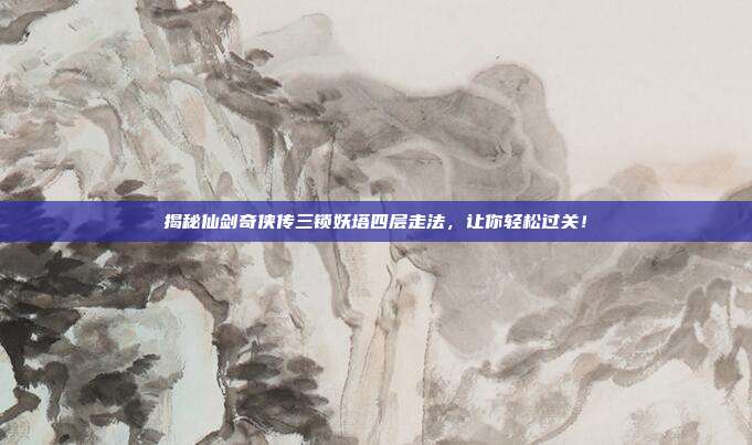 揭秘仙剑奇侠传三锁妖塔四层走法，让你轻松过关！