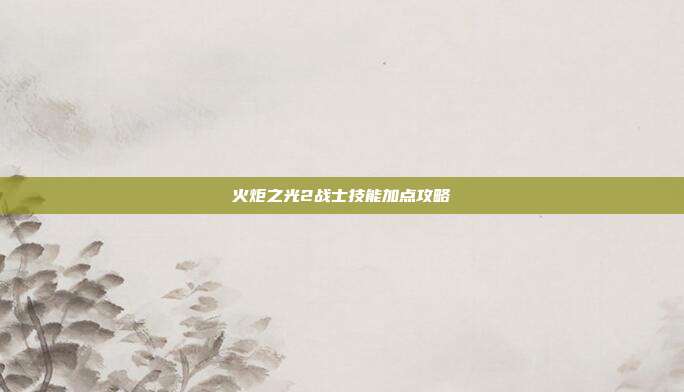 火炬之光2战士技能加点攻略