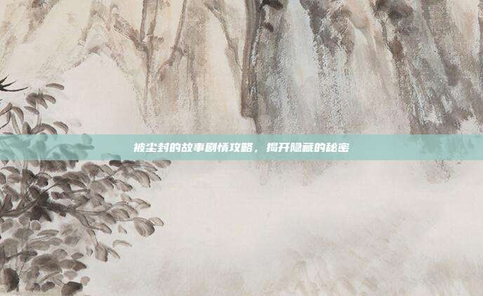 被尘封的故事剧情攻略，揭开隐藏的秘密