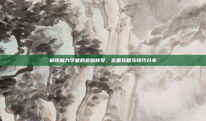 解锁魔力学堂的荣耀称号,全面攻略与技巧分享