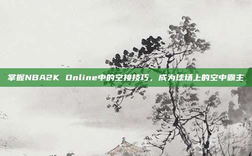 掌握NBA2K Online中的空接技巧，成为球场上的空中霸主