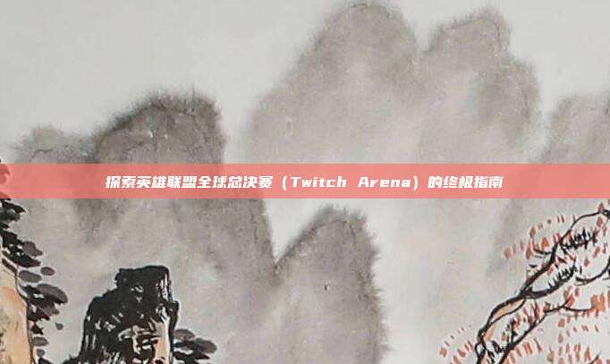 探索英雄联盟全球总决赛（Twitch Arena）的终极指南