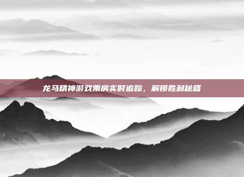 龙马精神游戏票房实时追踪，解锁胜利秘籍