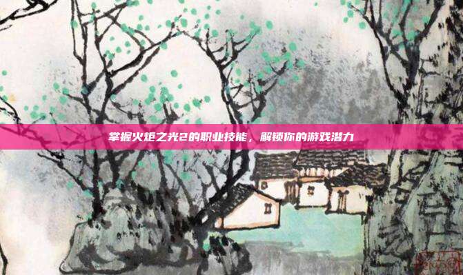 掌握火炬之光2的职业技能，解锁你的游戏潜力