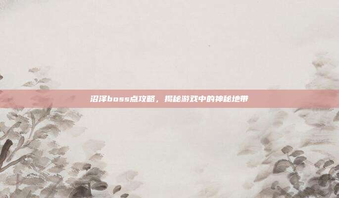 沼泽boss点攻略，揭秘游戏中的神秘地带