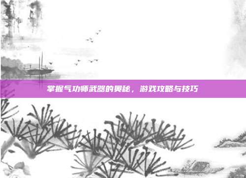 掌握气功师武器的奥秘,游戏攻略与技巧
