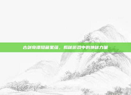 古剑奇谭隐藏星蕴，揭秘游戏中的神秘力量