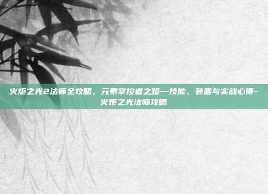 火炬之光2法师全攻略，元素掌控者之路—技能、装备与实战心得-火炬之光法师攻略