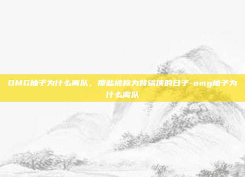 OMG柚子为什么离队,那些被称为背锅侠的日子-omg柚子为什么离队