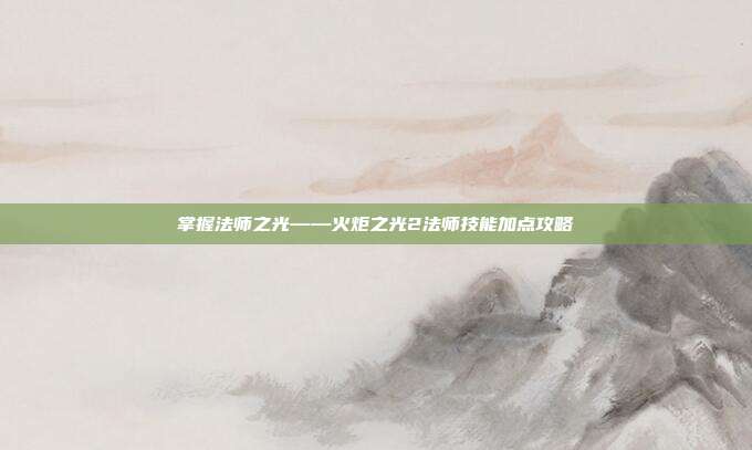 掌握法师之光——火炬之光2法师技能加点攻略