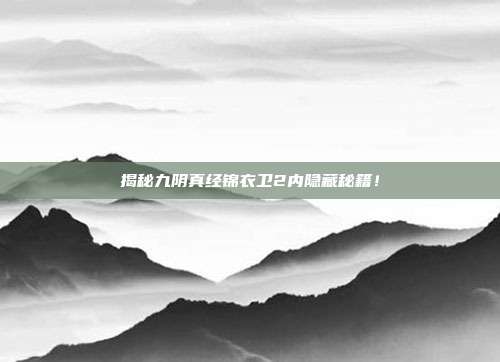 揭秘九阴真经锦衣卫2内隐藏秘籍！