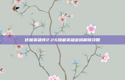伏魔英雄传2.26隐藏英雄密码解锁攻略