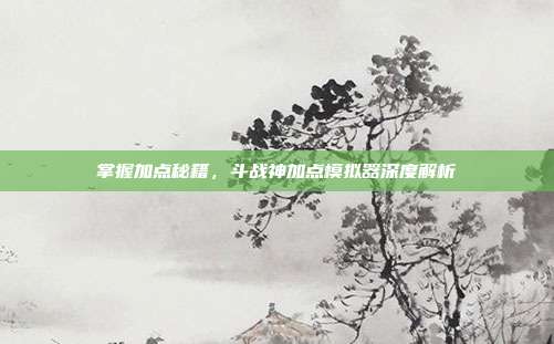 掌握加点秘籍，斗战神加点模拟器深度解析