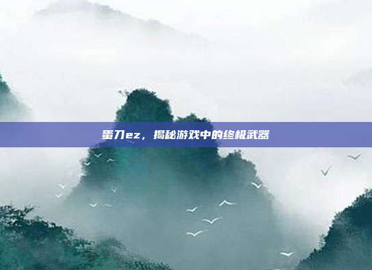 蛋刀ez,揭秘游戏中的终极武器