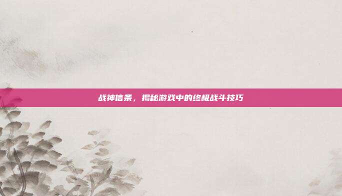 战神信条，揭秘游戏中的终极战斗技巧