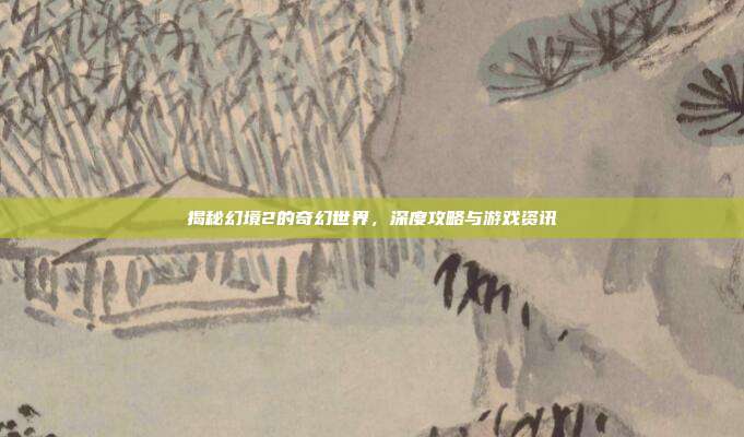 揭秘幻境2的奇幻世界,深度攻略与游戏资讯