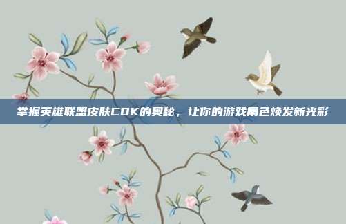 掌握英雄联盟皮肤CDK的奥秘,让你的游戏角色焕发新光彩