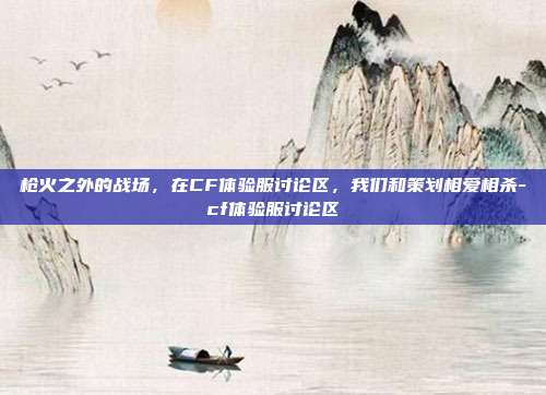 枪火之外的战场,在CF体验服讨论区,我们和策划相爱相杀-cf体验服讨论区