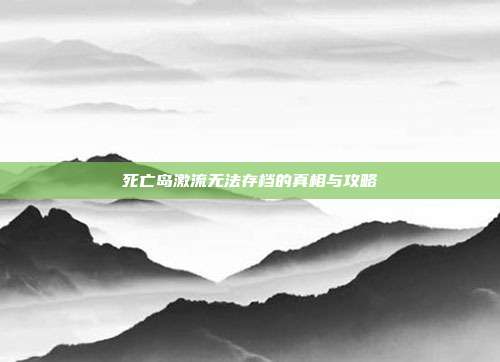 死亡岛激流无法存档的真相与攻略