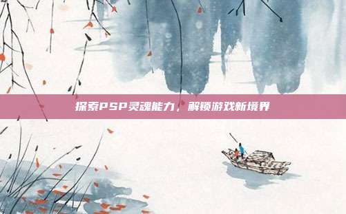 探索PSP灵魂能力,解锁游戏新境界