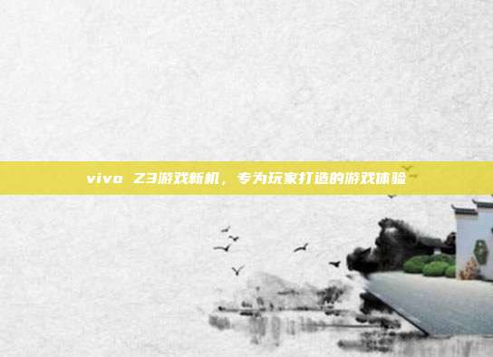 vivo Z3游戏新机，专为玩家打造的游戏体验