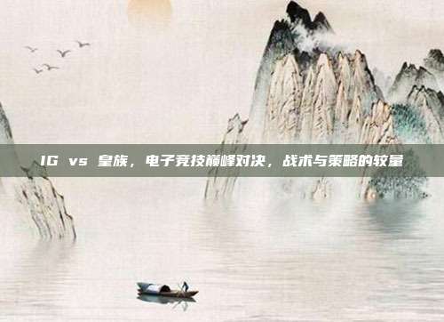 IG vs 皇族,电子竞技巅峰对决,战术与策略的较量
