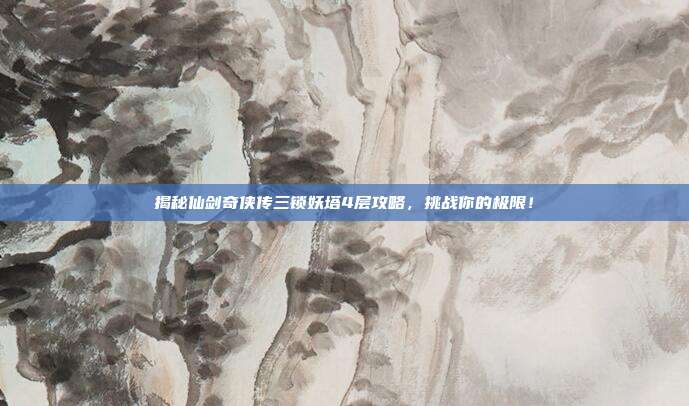 揭秘仙剑奇侠传三锁妖塔4层攻略，挑战你的极限！