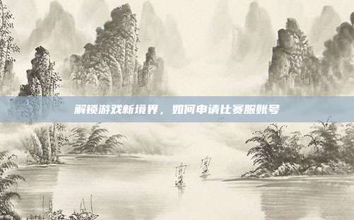解锁游戏新境界，如何申请比赛服账号