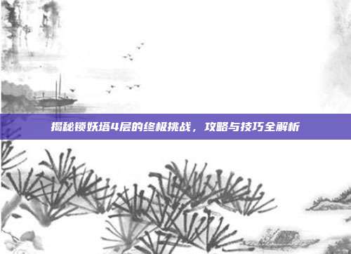 揭秘锁妖塔4层的终极挑战，攻略与技巧全解析