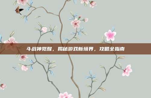 斗战神觉醒，揭秘游戏新境界，攻略全指南