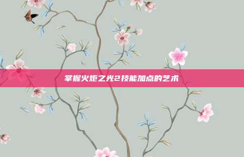 掌握火炬之光2技能加点的艺术