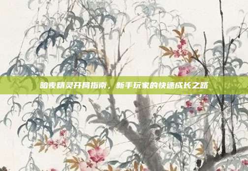 暗夜精灵开局指南，新手玩家的快速成长之路