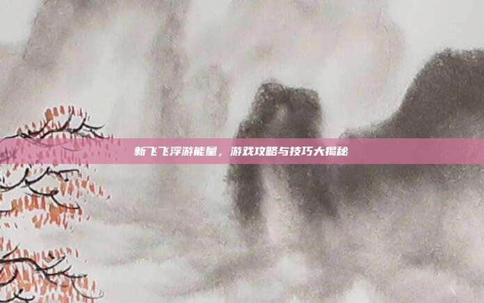 新飞飞浮游能量，游戏攻略与技巧大揭秘