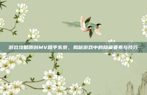 游戏攻略原创MV踏平东京，揭秘游戏中的隐藏要素与技巧