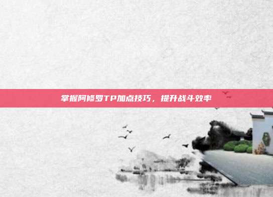掌握阿修罗TP加点技巧，提升战斗效率