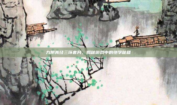 九阴真经三环套月,揭秘游戏中的绝学秘籍