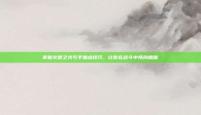 掌握火炬之光弓手加点技巧，让你在战斗中所向披靡