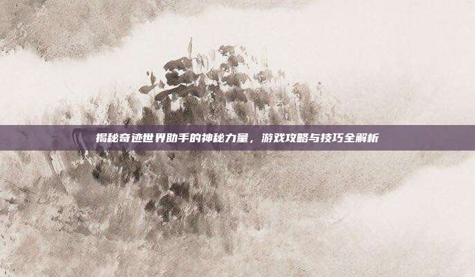 揭秘奇迹世界助手的神秘力量，游戏攻略与技巧全解析